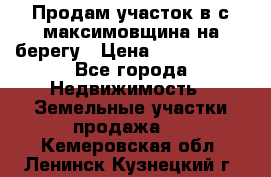 Продам участок в с.максимовщина на берегу › Цена ­ 1 000 000 - Все города Недвижимость » Земельные участки продажа   . Кемеровская обл.,Ленинск-Кузнецкий г.